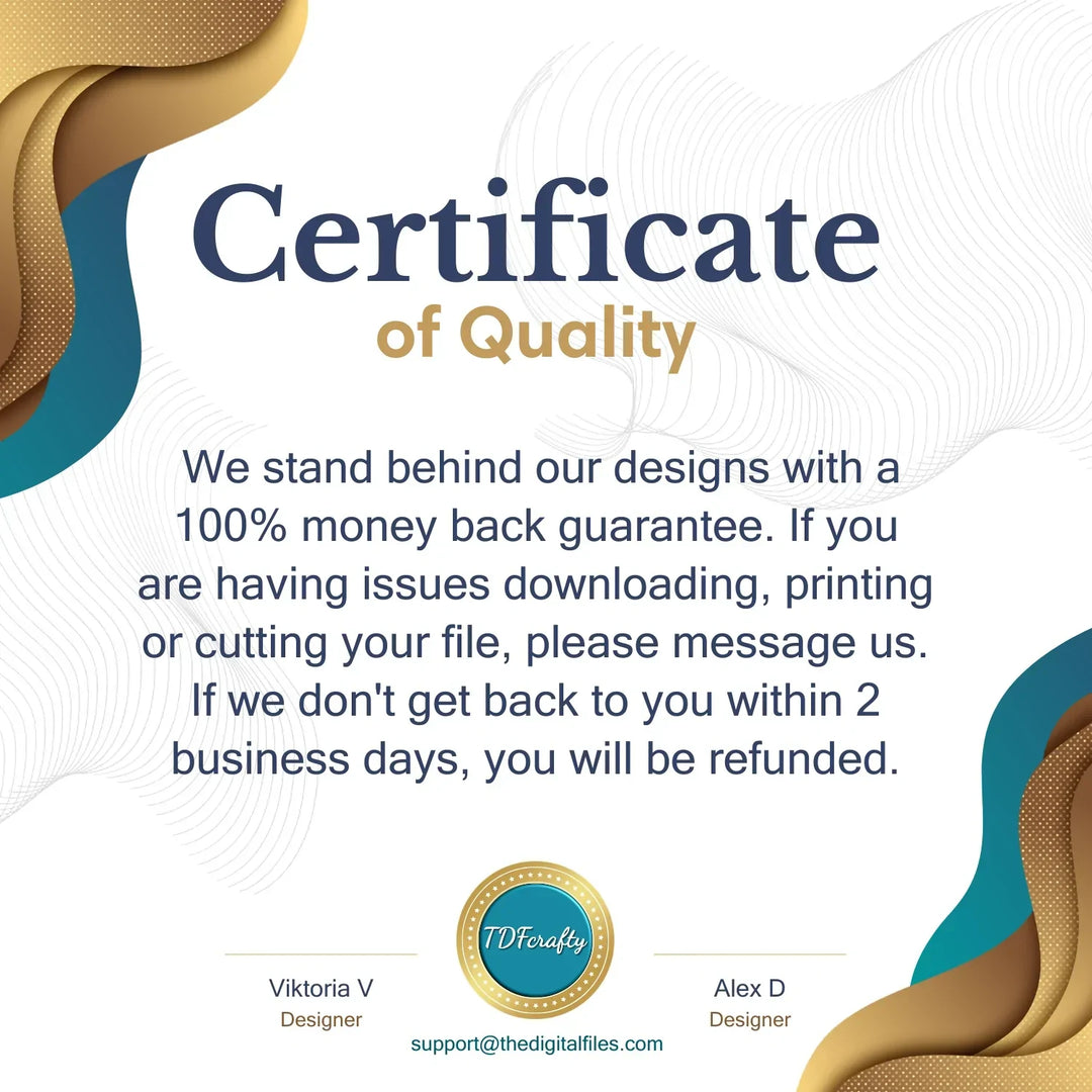 Certificate of quality. We stand behind our designs with a 100% money back guarantee. If you are having issues downloading, printing or cutting your file, please message us. If we don't get back to you within 2 business days, you will be refunded.